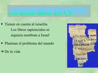 Los demás libros del A.T. Tienen en cuenta al israelita Los libros sapienciales ni  siquiera nombran a Israel Plantean el problema del mundo De la vida 