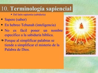 10.  Terminología sapiencial Del latín sapientia (sabiduría) Sapere (saber) En hebreo Tebunah (inteligencia) No es fácil poner un nombre específico a la sabiduría bíblica. Porque al simplificar palabras se tiende a simplificar el misterio de la Palabra de Dios. 