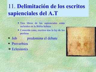 11.  Delimitación de los escritos sapienciales   del A.T Tres libros de los sapienciales están incluidos en la Biblia hebrea  Conocida cono, escritos tras la ley de los profetas Job  predomina el debate Proverbios Eclesiastés 