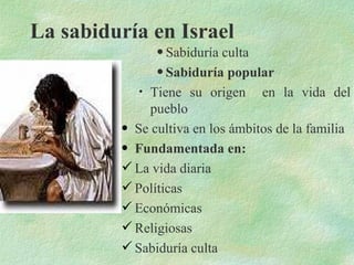 La sabiduría en Israel Sabiduría culta Sabiduría popular Tiene su origen  en la vida del pueblo Se cultiva en los ámbitos de la familia Fundamentada en: La vida diaria Políticas Económicas  Religiosas  Sabiduría culta 