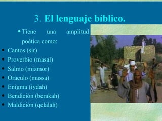 3.  El lenguaje bíblico.   Tiene una amplitud poética como: Cantos (sir) Proverbio (masal) Salmo (mizmor) Oráculo (massa) Enigma (iydah) Bendición (berakah) Maldición (qelalah) 
