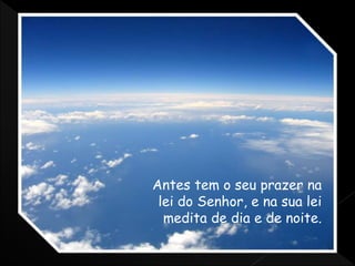 Antes tem o seu prazer na
lei do Senhor, e na sua lei
medita de dia e de noite.
 