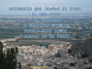 RECONOCED QUE JEHOVÁ ES DIOS;ÉL NOS HIZOY NO NOSOTROS A NOSOTROS MISMOS; PUEBLO SUYO SOMOSY OVEJAS DE SU PRADO.Ciudad Callosa de Segura España