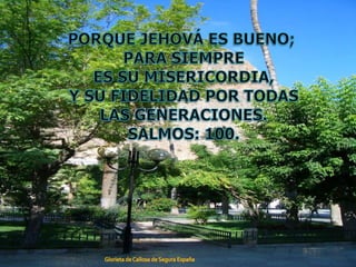 PORQUE JEHOVÁ ES BUENO; PARA SIEMPREES SU MISERICORDIA,Y SU FIDELIDAD POR TODASLAS GENERACIONES.SALMOS: 100.Glorieta de Callosa de Segura España