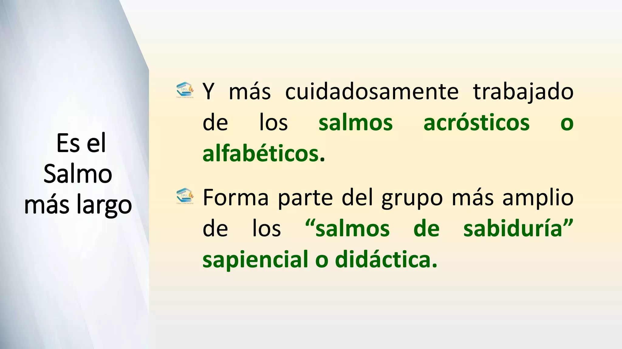 Es el
Salmo
más largo
Y más cuidadosamente trabajado
de los salmos acrósticos o
alfabéticos.
Forma parte del grupo más amplio
de los “salmos de sabiduría”
sapiencial o didáctica.
 