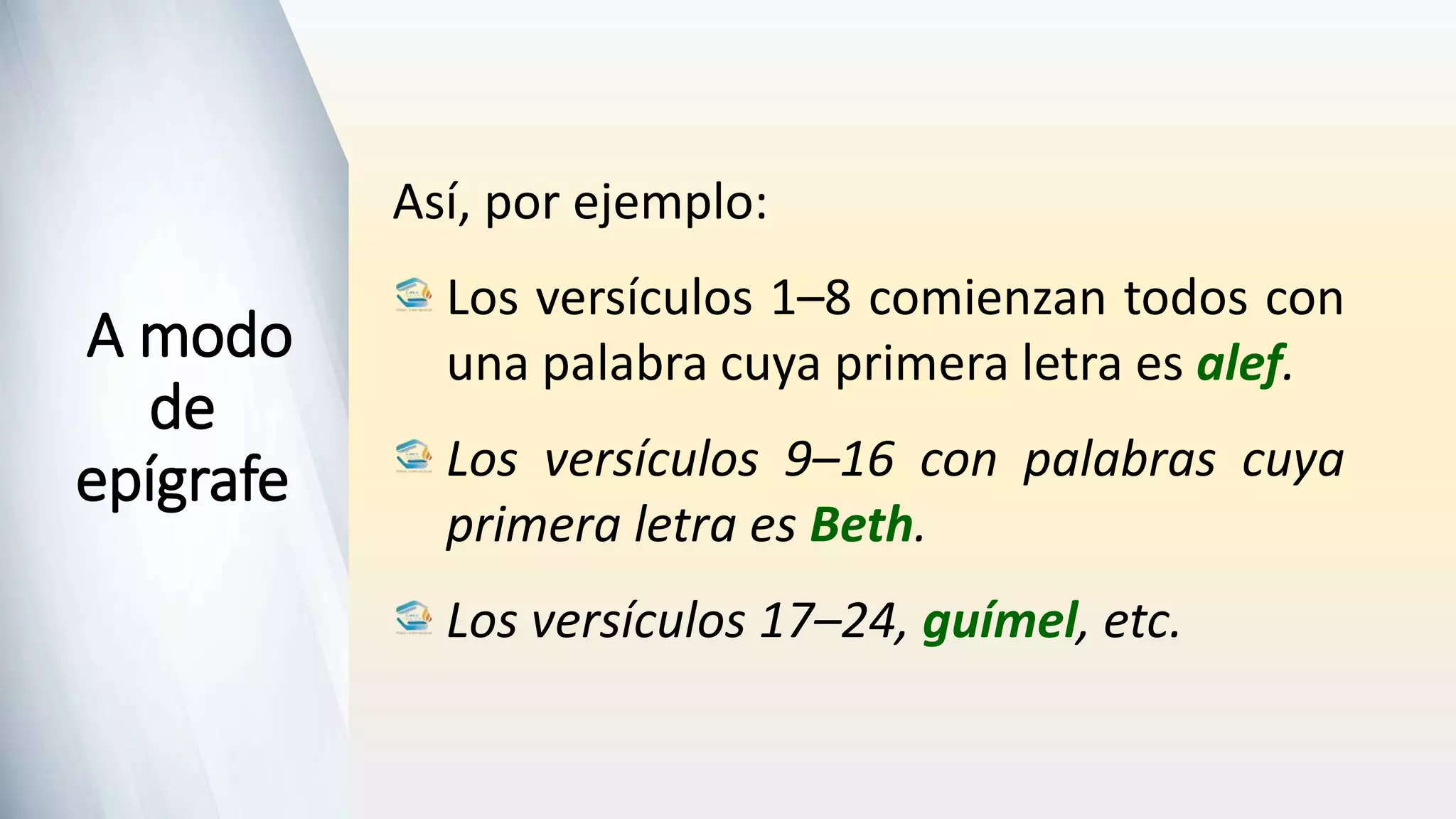 Así, por ejemplo:
Los versículos 1–8 comienzan todos con
una palabra cuya primera letra es alef.
Los versículos 9–16 con palabras cuya
primera letra es Beth.
Los versículos 17–24, guímel, etc.
A modo
de
epígrafe
 