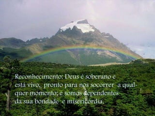 Reconhecimento: Deus é soberano eestá vivo,  pronto para nos socorrer  a qual-quer momento; e somos dependentesda sua bondade  e misericórdia. 