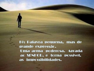 Fé:  Palavra  pequena,   mas  de grande  expressão. Uma  arma   poderosa.   Agrada  ao  SENHOR,  e   torna   possível,as   impossibilidades.