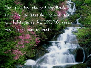 Mas  tudo isso não terá significadoalgum, se  ao invés de olharmos  pa-ra a habitação do ALTÍSSIMO, seguir-mos olhando para os montes.