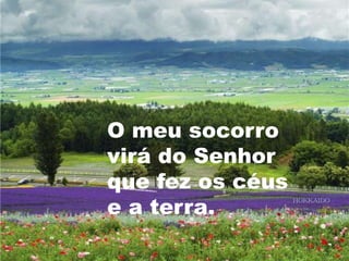 O meu socorro virá do Senhorque fez os céuse a terra.