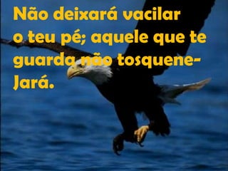 Não deixará vacilaro teu pé; aquele que te guarda não tosquene-Jará.