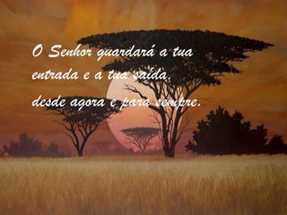 O Senhor guardará a tua entrada e a tua saída,desde agora e para sempre.
