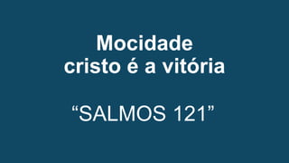 Mocidade
cristo é a vitória
“SALMOS 121”
 