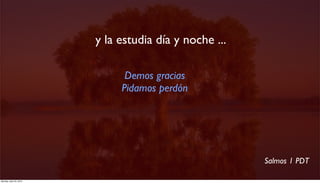  y la estudia día y noche ...

                                Demos gracias
                               Pidamos perdón




                                                         Salmos 1 PDT

Monday, April 23, 2012
 
