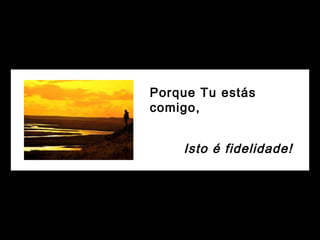 Porque Tu estás
comigo,
Isto é fidelidade!
 
