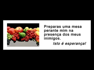 Preparas uma mesa
perante mim na
presença dos meus
inimigos.
Isto é esperança!
 