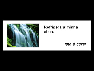Refrigera a minha
alma.
Isto é cura!
 