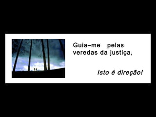 Guia–me pelas
veredas da justiça,
Isto é direção!
 