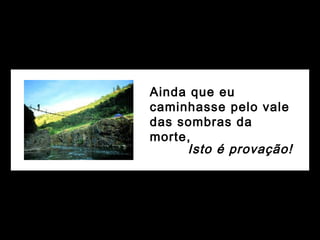 Ainda que eu
caminhasse pelo vale
das sombras da
morte,
Isto é provação!
 