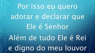 Por isso eu quero
adorar e declarar que
Ele é Senhor
Além de tudo Ele é Rei
e digno do meu louvor
 