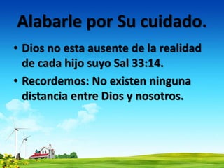 Alabarle por Su cuidado.
• Dios no esta ausente de la realidad
de cada hijo suyo Sal 33:14.
• Recordemos: No existen ninguna
distancia entre Dios y nosotros.
 
