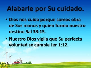 Alabarle por Su cuidado.
• Dios nos cuida porque somos obra
de Sus manos y quien formo nuestro
destino Sal 33:15.
• Nuestro Dios vigila que Su perfecta
voluntad se cumpla Jer 1:12.
 