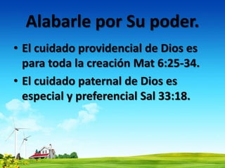Alabarle por Su poder.
• El cuidado providencial de Dios es
para toda la creación Mat 6:25-34.
• El cuidado paternal de Dios es
especial y preferencial Sal 33:18.
 