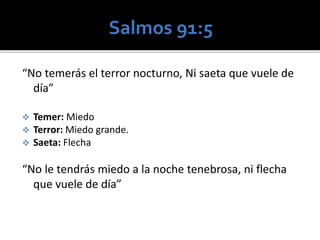 “No temerás el terror nocturno, Ni saeta que vuele de 
día” 
 Temer: Miedo 
 Terror: Miedo grande. 
 Saeta: Flecha 
“No le tendrás miedo a la noche tenebrosa, ni flecha 
que vuele de día” 
 