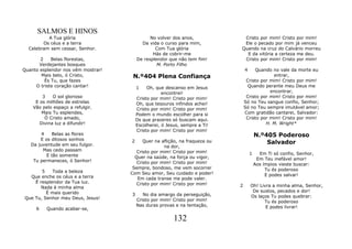 SALMOS E HINOS
          A Tua glória                        No volver dos anos,            Cristo por mim! Cristo por mim!
        Os céus e a terra                 Da vida o curso para mim,          Ele o pecado por mim já venceu
  Celebram sem cessar, Senhor.                  Com Tua glória              Quando na cruz do Calvário morreu
                                               Hás de cobrir-me               E da vitória a certeza me deu.
       2    Belas florestas,            De resplendor que não tem fim!       Cristo por mim! Cristo por mim!
       Verdejantes bosques                       M. Porto Filho
Quanto esplendor nos vêm mostrar!                                               4    Quando no vale da morte eu
        Mais belo, ó Cristo,         N.º404 Plena Confiança                                  entrar,
         És Tu, que fazes                                                        Cristo por mim! Cristo por mim!
     O triste coração cantar!           1    Oh, que descanso em Jesus           Quando perante meu Deus me
                                                    encontrei!                              encontrar,
        3    O sol glorioso             Cristo por mim! Cristo por mim!          Cristo por mim! Cristo por mim!
     E os milhões de estrelas           Oh, que tesouros infindos achei!        Só no Teu sangue confio, Senhor;
    Vão pelo espaço a refulgir.         Cristo por mim! Cristo por mim!         Só no Teu sempre imutável amor;
        Mais Tu esplendes,              Podem o mundo escolher para si          Com gratidão cantarei, Salvador:
         Ó Cristo amado,                Os que prazeres só buscam aqui.          Cristo por mim! Cristo por mim!
       Divina luz a difundir!           Escolherei, ó Jesus, sempre a Ti!                 H. M. Wright*
                                        Cristo por mim! Cristo por mim!
        4   Belas as flores                                                             N.º405 Poderoso
       E os ditosos sonhos          2     Quer na aflição, na fraqueza ou
   Da juventude em seu fulgor.                                                              Salvador
                                                   na dor,
         Mas cedo passam               Cristo por mim! Cristo por mim!
          E tão somente                                                             1     Em Ti só confio, Senhor,
                                      Quer na saúde, na força ou vigor,                  Em Teu inefável amor!
    Tu permaneces, ó Senhor!           Cristo por mim! Cristo por mim!                  Aos ímpios vieste buscar:
                                     Sempre, bondoso, me vem socorrer                        Tu és poderoso
       5    Toda a beleza           Com Seu amor, Seu cuidado e poder!
  Que enche os céus e a terra                                                                E podes salvar!
                                       Em cada transe me pode valer.
    É resplendor da Tua luz.           Cristo por mim! Cristo por mim!
       Nada à minha alma                                                    2       Oh! Livra a minha alma, Senhor,
         É mais querido                                                              De sustos, pecados e dor!
                                    3      No dia amargo da perseguição,            Os laços Tu podes quebrar:
Que Tu, Senhor meu Deus, Jesus!         Cristo por mim! Cristo por mim!                   Tu és poderoso
                                        Nas duras provas e na tentação,                    E podes livrar!
     6    Quando acabar-se,

                                                         132
 