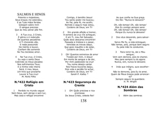 SALMOS E HINOS
     Potente e majestoso,                Contigo, ó bendito Jesus!              Ao que confia na Sua graça
  Seus braços me estendeu;              Teu santo poder me buscou;              Diz Ele: "Nunca te deixarei!"
    E as Tuas mãos feridas               Ao Pai, pela fé, me acolhi;
      Gotejam sobre mim                 Remido e seguro hoje estou,            Oh, não temas! Oh, não temas!
      O sangue precioso                  Cordeiro de Deus, em Ti!               Pois Eu contigo sempre serei.
  Que ao meu penar põe fim.                                                    Oh, não temas! Oh, não temas!
                                       2    Em grande aflição e tremor,         Porque Eu nunca te deixarei!
   3       A Tua cruz, ó Cristo,       A sombra da cruz me acheguei;
        É glória e é redenção             E em Ti, meu fiel Salvador,     2   Dos céus descendo, para salvar-
       De quantos pecadores             Quão doce descanso encontrei!                      te
         A Ti chorando vão,              Passada a tristeza e o pesar,      Servo Me fiz, a vida entreguei;
          E nada possuindo                 Vencidas as trevas daqui,      Não temas, pois, porque bem seguro
         De mérito e louvor,             Que gozo inaudito o de estar,         Eu pela mão te conduzirei.
       Confiam tão somente                 Cordeiro de Deus, em Ti!
       No Teu bondoso amor.                                                     3   Para remir-te, dei o Meu
                                   3      Oh! Quantos extremos de amor                    sangue;
   4    Na Tua cruz, ó Cristo,            Tiveste por mim, ó Jesus!           Vem sem demora, pois te chamei.
     Eu vejo o santo Deus               Em morte de sangue e de dor,            Meu para sempre tu és agora:
   Cobrindo os meus pecados              Por mim padeceste na cruz!            Nunca, sim, nunca te deixarei.
     Nos sofrimentos Teus;                 Teu nome desejo cantar
     E a minha vida inteira               Nos fracos louvores daqui,      4   Inda que indigno, quis escolher-
      Será, ó meu Jesus,                 Pois vida e perdão fui achar,                    te;
     Um hino que proclame                  Cordeiro de Deus, em Ti!        Não te demores, pois Eu te amei.
       Louvor à Tua cruz!                      Sarah P. Kalley *          Quem de Meus braços pode arrancar-
         M. Porto Filho                                                                   te?
                                                                             Sempre seguro te guardarei.
  N.º422 Refúgio em                    N.º423 Segurança do                           H. M. Wright
        Cristo                               Crente
                                                                                    N.º424 Além das
 1   Perdido no mundo vaguei            1    Oh! Quão preciosa e rica                   Sombras
Sem Deus, sem abrigo e sem luz;                   promessa
  Mas casa e refúgio encontrei           De Jesus Cristo, celeste Rei!              1   Além das sombras

                                                        138
 