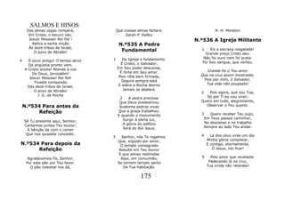 SALMOS E HINOS
     Das almas cegas romperá,            Que nossas almas fartará.             R. H. Moreton
      Em Cristo, o escuro véu.                Sarah P. Kalley
      Jesus! Messias! Rei fiel !                                     N.º536 A Igreja Militante
        Aplica a santa unção              N.º535 A Pedra
      Às doze tribos de Israel,
         O povo de Abraão!                 Fundamental                 1    Eis a escrava resgatada!
                                                                         Grande preço Cristo deu.
                                     1      Da Igreja o fundamento      Não foi ouro nem foi prata:
4     Ó povo antigo! O tempo atroz                                      Foi Seu sangue, que verteu.
      Da angústia pronto vem.              É Cristo, o Salvador;
    A Cristo aceita! Atende à voz        Em Seu poder descansa,
                                           É forte em Seu amor.           Grande foi o Teu amor
        De Deus, Jerusalém!                                            Que na cruz assim mostraste,
      Jesus! Messias! Rei fiel!           Pois nEle bem firmada,
                                            Segura sempre está          Pois por mim, ó Salvador,
         Tiveste compaixão                                               Tua vida não poupaste!
     Das doze tribos de Israel,           E sobre a Rocha eterna
         O povo de Abraão!                   Jamais se abalará.
                                                                       2   Pois agora, que sou Tua,
           J. G. da Rocha                                                Só por Ti eu vou viver;
                                           2    A pedra preciosa
                                           Que Deus predestinou        Quero em tudo, alegremente,
    N.º534 Para antes da                   Sustenta pedras vivas         Observar o Teu querer.
          Refeição                        Que a graça trabalhou.
                                                                       3   Quero receber Teu jugo,
                                          E quando o monumento
                                             Surgir à plena luz,        Em Teus passos caminhar,
    Sê Tu presente aqui, Senhor;                                        No descanso e no trabalho
    Cantamos juntos Teu louvor;              A glória do edifício
                                             Será do Rei Jesus.         Sempre ao lado Teu andar.
      A bênção da com o comer
     Que nos quiseste conceder.                                        4     Lá dos céus virás um dia
                                     3     Senhor, nós Te rogamos
                                         Que, erguido por amor,            Minha glória completar,
N.º534 Para depois da                      O templo consagrado             E contigo, eternamente,
      Refeição                            Resulte em Teu louvor               Ó Jesus, irei ficar!
                                          E que almas redimidas
      Agradecemos-Te, Senhor,              Aqui, em comunhão,          5     Pelo amor que revelaste
     Por este pão por Teu favor.         Se tornem templo santo             Padecendo lá na cruz,
       O pão celestial nos dá,              De Tua habitação.              Tua vinda não retardes!


                                                      175
 