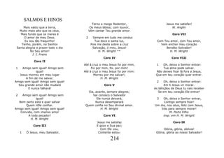 SALMOS E HINOS
                                            Terno e meigo Redentor,                Jesus me satisfaz!
     Mais vasto que a terra,               Os meus lábios; com louvor,                 W. Anglin
   Muito mais alto que os céus,           Vêm cantar Teu grande amor.
    Mais fundo que os mares é                                                          Coro VII
      O amor de meu Deus.             2     Sempre em tudo me conduz
      Eu sou tão fraquinho!                   Tua doce e santa luz,          Com Teu amor, com Teu amor,
    Tenho, porém, no Senhor                Pois me deste sobre a cruz          Vem encher meu coração
 Santa alegria e prazer todo o dia          Salvação, ó meu, Jesus!               Bendito Salvador!
           No Seu amor!                         H. M. Wright **                      H. M. Wright
            J. I. Freire
                                                    Coro IV                            Coro VIII
             Coro II
                                     Até à cruz o meu Jesus foi por mim,    1    Oh, deixa o Senhor entrar:
1    Amigo sem igual! Amigo sem           Foi por mim, foi. por mim!             Tua alma pode salvar.
              igual!                 Até à cruz o meu Jesus foi por mim:    Não deixes ficar lá fora a Jesus,
   Jesus morreu em meu lugar                Morreu por me salvar!,          Que em teu coração quer entrar.
       A fim de me salvar.                       H. M. Wright
Amigo sem igual! Amigo sem igual!                                           2     Oh, deixa o Senhor entrar:
  Seu grande amor não mudará                        Coro V                        Em ti Jesus vir morar.
         E nunca falhará!                                                  As bênçãos de Deus tu vais receber
                                        Eia, avante, sempre alegres;          Se em teu coração Ele entrar!
2   Amigo sem igual! Amigo sem             Vai conosco o Salvador
             igual!                           Ele nunca deixará,            3    Oh, deixa o Senhor entrar,
  Bem perto está e quer salvar               Nunca desamparará                   Contigo sempre ficar!
       Quem nEle confiar.             Quem confia no Seu divinal amor.     Um dia, nos céus, feliz com Jesus,
Amigo sem igual! Amigo sem igual!                H. M. Wright                  Irás para sempre morar!
   Convida, com imenso amor                                                          M. Porto Filho
        A todo pecador!                             Coro VI                     insp. em H. M. Wright
         H. M. Wright
                                               Jesus me satisfaz                        Coro IX
            Coro III                           E gozo a Sua paz;
                                                 Com Ele vou,                     Glória, glória, aleluia!
    1   Ó Jesus, meu Salvador,                  Contente estou:             Glória, glória ao nosso Salvador!

                                                        214
 