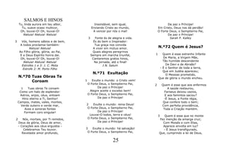 SALMOS E HINOS
    Tu, linda aurora em teu albor,                Insondável, sem igual,                    Da paz o Príncipe!
      Tu, suave ocaso multicor,                 Enviando Cristo ao mundo,            Em Cristo, Deus nos dá perdão!
     Oh, louvai-O! Oh, louvai-O!                 A vencer por nós o mal!             O Forte Deus, o Sempiterno Pai,
       Aleluia! Aleluia! Aleluia!                                                           Da paz o Príncipe!
                                            3      Fonte és de alegria e vida.               Sarah P. Kalley
3      Vós, homens sábios e de bem,               És do bem o Inspirador:
      A todos proclamai também:                    Tua graça nos convida
            Aleluia! Aleluia!                    A viver em mútuo amor.              N.º72 Quem é Jesus?
     Ao Filho glória, glória, ao Pai,            Quais alegres peregrinos
      E a Deus Espírito honra dai.              Sempre em marcha triunfal,       1      Quem é esse estranho Infante
      Oh, louvai-O! Oh, louvai-O!                Cantaremos gratos hinos,               De Maria, a Virgem Mãe,
        Aleluia! Aleluia! Aleluia!                Na jornada, até o final!              Tão humilde descendente
       Estrofes 1 e 3: J. C. Mota                       I N. Salum                        De Davi e de Abraão?
        Estrofe 2: M. Porto Filho                                                     - É o Senhor de toda a terra,
                                                                                        Que em Judéia apareceu;
                                                 N.º71 Exultação                          O Messias prometido,
    N.º70 Tuas Obras Te                                                              Que de glória o mundo encheu.
          Coroam                        1      Exulte o mundo: o Cristo vem!
                                            O Forte Deus, o Sempiterno Pai,      2       Quem é esse que aos enfermos
      1    Tuas obras Te coroam                    Da paz o Príncipe!                        A saúde restaurou,
     Como um halo de esplendor:              Alegre aceite o excelso bem!                  Fariseus deixou vazios,
     Astros, anjos, céus, entoam            O Forte Deus, o Sempiterno Pai,                E aos famintos saciou?
       Hino eterno a Ti, Senhor!                   Da paz o Príncipe!                     -É Jesus, a Fonte régia,
    Campos, mates, vales, montes,                                                         Que confere todo o bem;
      Verde outeiro e verde mar,        2   Exulte o mundo: reina Deus!                  Com perfeita providência,
        Aves e sonoras fontes           O Forte Deus, o Sempiterno Pai,                   Toda a Criação mantém.
        Formam coro singular!                  Da paz o Príncipe!
                                          Louvai-O todos, terra e céus!              3  Quem é esse que no monte
2      Nós, mortais, por Ti remidos,    O Forte Deus, o Sempiterno Pai,              Fez menção da amarga cruz;
    Deus da glória, Deus de amor,              Da paz o Príncipe!                      Com Moisés e com Elias,
    - Corações aos céus erguidos -                                                     Aparece envolta em luz?
        Celebramos Teu louvor.          3   Exulte o mundo: há salvação!               - É Jesus transfigurado,
       Revelaste amor profundo,          O Forte Deus, o Sempiterno Pai,             Que, cumprindo a lei de Deus,

                                                                25
 