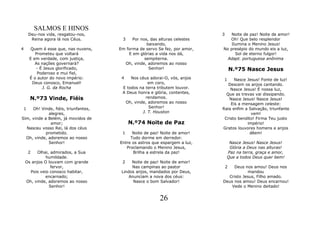 SALMOS E HINOS
     Deu-nos vida, resgatou-nos,                                            3  Noite de paz! Noite de amor!
      Reina agora lá nos Céus.         3    Por nos, das alturas celestes      Oh! Que belo resplendor
                                                   baixando,                    Ilumina o Menino Jesus!
4     Quem é esse que, nas nuvens,    Em forma de servo Se fez, por amor,   No presépio do mundo eis a luz,
        Prometeu que voltará              E em glórias a vida nos dá,             Sol de eterno fulgor!
     E em verdade, com justiça,                   sempiterna.                 Adapt. portuguesa anônima
        As nações governará?            Oh, vinde, adoremos ao nosso
        - É Jesus glorificado,                      Senhor!                         N.º75 Nasce Jesus
         Poderoso e mui fiel,
     É o autor do novo império:        4   Nos céus adorai-O, vós, anjos     1    Nasce Jesus! Fonte de luz!
       Deus conosco, Emanuel!                      em coro,                    Descem os anjos cantando.
           J. G. da Rocha              E todos na terra tributem louvor.        Nasce Jesus! É nossa luz,
                                       A Deus honra e glória, contentes,      Que as trevas vai dissipando.
      N.º73 Vinde, Fiéis                          rendamos.                    Nasce Jesus! Nasce Jesus!
                                        Oh, vinde, adoremos ao nosso            Eis a mensagem celeste:
1    Oh! Vinde, fiéis, triunfantes,                Senhor!                  Raia enfim a Salvação, triunfante
             alegres,                           J. T. Houston                              vem!
Sim, vinde a Belém, já movidos de                                            Cristo bendito! Firma Teu justo
              amor;                        N.º74 Noite de Paz                           império!
  Nasceu vosso Rei, lá dos céus                                             Gratos louvores homens e anjos
            prometido.                 1    Noite de paz! Noite de amor!                  dêem!
  Oh, vinde, adoremos ao nosso             Tudo dorme em derredor.
             Senhor!                  Entre os astros que espargem a luz,        Nasce Jesus! Nasce Jesus!
                                         Proclamando o Menino Jesus,             Glória a Deus nas alturas!
     2   Olhai, admirados, a Sua            Brilha a estrela da paz!            Paz na terra, graça e amor,
              humildade.                                                        Que a todos Deus quer bem!
    Os anjos O louvam com grande       2    Noite de paz! Noite de amor!
                fervor,                     Nas campinas ao pastor              2Deus nos amou! Deus nos
      Pois veio conosco habitar,       Lindos anjos, mandados por Deus,                mandou
             encarnado;                    Anunciam a nova dos céus:          Cristo Jesus, Filho amado.
    Oh, vinde, adoremos ao nosso             Nasce o bom Salvador!          Deus nos amou! Deus encarnou!
               Senhor!                                                          Vede o Menino deitado!


                                                         26
 
