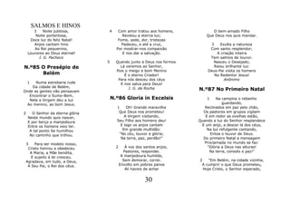 SALMOS E HINOS
       3    Noite jubilosa,       4      Com amor tratou aos homens,            O bem-amado Filho
        Noite portentosa,                  Revelou a eterna luz;             Que Deus nos quis mandar.
     Doce luz do feliz Natal!            Fome, sede, dor, tristezas
       Anjos cantam hino                   Padeceu, e até a cruz,             3    Exulta a natureza
       Ao Rei pequenino,                Por mostrar-nos compaixão             Com santo resplendor;
    Louvores ao Deus eternal!              E nos dar a salvação.                 A criação inteira
         J. G. Pacheco                                                        Tem salmos de louvor.
                                  5     Quando junto a Deus nos formos         Nasceu o Desejado;
N.º85 O Presépio de                       Lá veremos ao Senhor,                 Raiou brilhante luz:
                                        Pois o meigo e bom Menino            Deus-Pai visita os homens
      Belém                                 É o eterno Criador!                 No Redentor Jesus!
                                         Para nós desceu dos céus                    Anônimo
    1 Numa estrebaria rude                E nos salva para Deus!
    Da cidade de Belém,                        J. G. da Rocha
Onde as gentes não pensavam                                              N.º87 No Primeiro Natal
   Encontrar o Sumo-Bem,
   Nela a Virgem deu a luz            N.º86 Gloria in Excelsis               1    Na campina o rebanho
  Ao menino, ao bom Jesus.                                                           guardando,
                                        1    Oh! Grande maravilha           Reclinados em paz pelo chão,
2     O Senhor da eterna glória          Que Deus nos prometeu!            Os pastores em grupos vigilam
    Neste mundo quis nascer,                A Virgem visitando,             E em redor as ovelhas estão,
    E por berço a manjedoura            Seu Filho aos homens deu!        Quando a luz do Senhor resplandece
    Entre os homens veio ter.             E logo os anjos cantam          E um anjo, a descer lá dos céus,
     A tal ponto Se humilhou               Em grande multidão:               Na luz refulgente cantando,
     No caminho que trilhou.             "No céu, louvor e glória;             Entoa o louvor de Deus.
                                          Na terra, paz, perdão!"          Do primeiro Natal a mensagem
 3    Para ser modelo nosso,                                                Proclamada no mundo se faz:
  Cristo honrou e obedeceu              2      À voz dos santos anjos,       "Glória a Deus nas alturas!
   A Maria, a Mãe bendita,                    Pastores, respondei.            Na terra, consolo e paz!"
    E sujeito à lei cresceu.                 A manjedoura humilde,
 Agradava, em tudo, a Deus,                   Sem demorar, correi.       2    "Em Belém, na cidade vizinha,
  A Seu Pai, o Rei dos céus.                Envolto em pobres panos       A cumprir o que Deus prometeu,
                                               Ali haveis de achar         Hoje Cristo, o Senhor esperado,


                                                         30
 