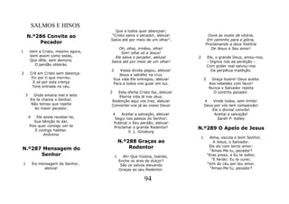 SALMOS E HINOS
                                         Que a todos quer abençoar;
    N.º286 Convite ao                  "Cristo salva o pecador, aleluia!               Ouve as vozes da vitória,
                                      Salva até por meio de um olhar".                 Em caminho para a glória,
        Pecador                                                                       Proclamando a doce história
                                          Oh, olhai, irmãos, olhai!                      De Jesus e Seu amor!
1       Vem a Cristo, mesmo agora,         Sim! olhai só a Jesus!
        Vem assim como estás,           Ele salva o pecador, aleluia!         2           Ele, o grande Deus, amou-nos,
        Que dEle, sem demora,         Salva até por meio de um olhar!                     - Dignos nós da perdição -
          O perdão obterás.                                                               Com poder real salvou-nos
                                      2       Vossa divida pagou, aleluia!                  Da perpétua maldição.
2       Crê em Cristo sem detença:           Jesus a satisfez na cruz.
         Foi por ti que morreu.           Sua vida Ele entregou, aleluia!             3     Graça ilustre! Deus aceita
          E só por esta crença            Para a todos vos guiar em luz.                   Aos rebeldes com favor!
         Tens entrada no céu.                                                              Nunca o Salvador rejeita
                                      3  Esta oferta Cristo faz, aleluia!                    O contrito pecador.
    3     Onde emana mel e leite         Eterna vida lá nos céus.
        Eis te chama o Senhor.        Redenção aqui vos traz, aleluia!                4   Vinde todos, sem limite!
        Não temas que rejeite         Convertei-vos já ao vosso Deus!                 Deus por vós tem compaixão!
           Ao maior pecador.                                                              Eis o divinal convite!
                                          4    Aceitai a salvação, aleluia!                Aceitai a salvação!
        4   Ele anela receber-te,          Segui nos passos do Senhor;                       Sarah P. Kalley
          Sua bênção te dar,              Publicai o Seu perdão, aleluia!
        Pois quer consigo ver-te           Proclamai o grande Redentor!
           E contigo habitar.                                                 N.º289 O Apelo de Jesus
                                                  S. L. Ginsburg
                Anônimo
                                                                                  1         Alma, escuta o bom Senhor,
                                              N.º288 Graças ao                                A Jesus, o Salvador.
N.º287 Mensagem do                                Redentor                                 Ele diz com terno amor:
                                                                                            "Amas-Me tu, pecador?
      Senhor                              1     Ah! Que música, toando,                   “Eras preso, e Eu te soltei;
                                              Enche os ares de dulçor?                       “E ferido: Eu te curei;
1           Eis mensagem do Senhor,            São os salvos elevando                     “Vim do céu por teu amor.
                  aleluia!                    Graças ao seu Redentor.                       “Amas-Me tu, pecador?


                                                            94
 