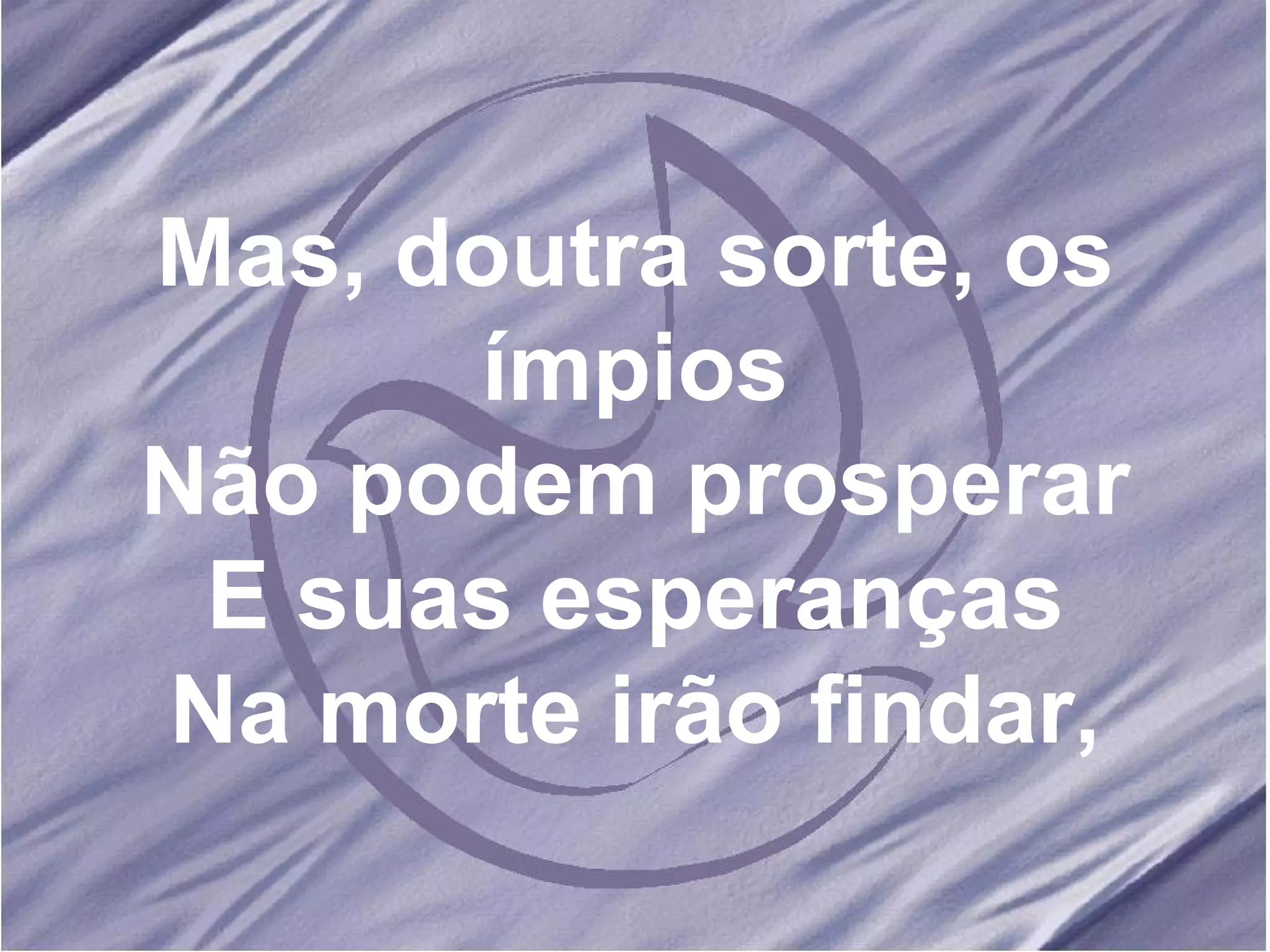 Mas, doutra sorte, os ímpios Não podem prosperar E suas esperanças Na morte irão findar, 