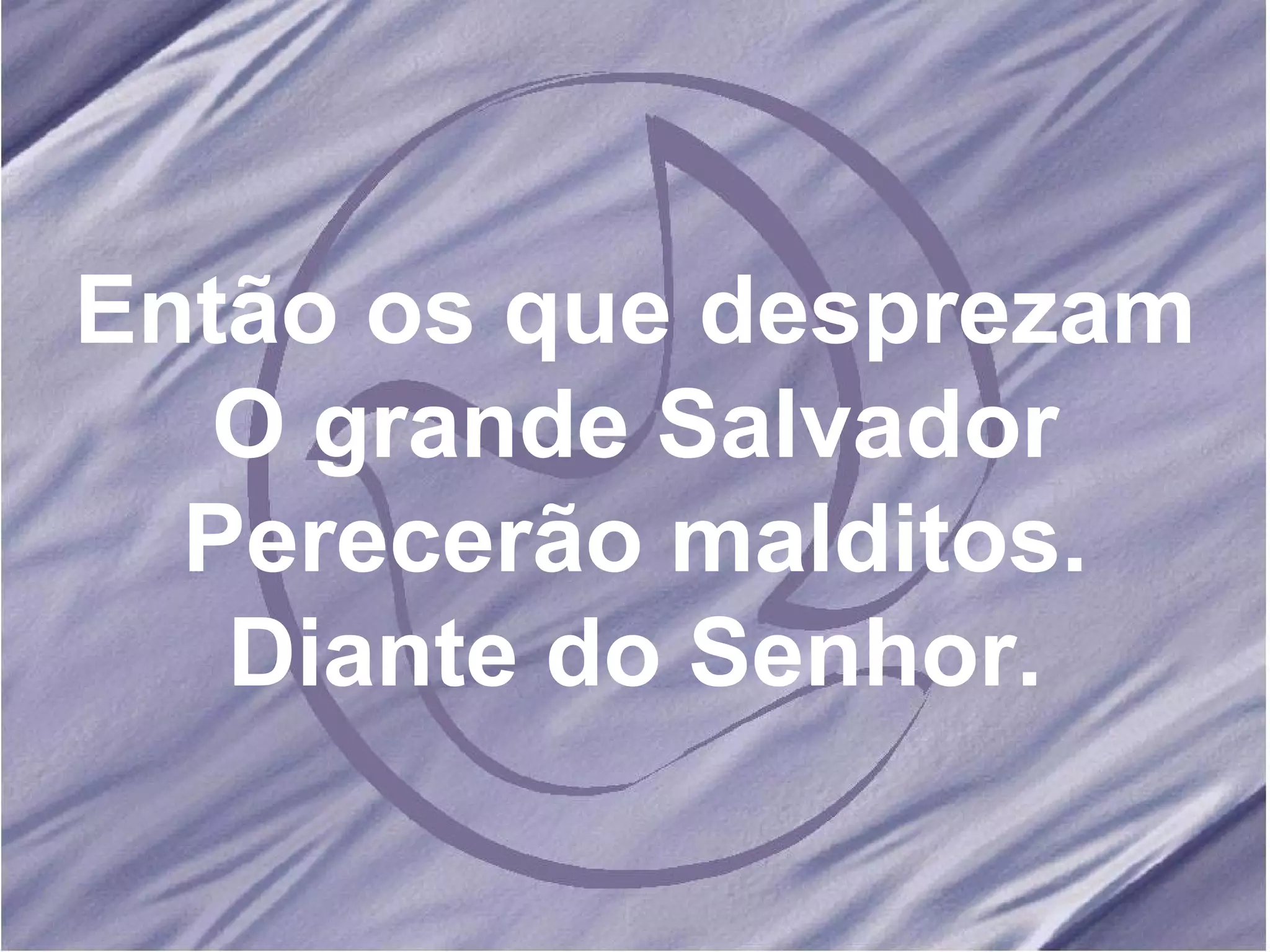 Então os que desprezam O grande Salvador Perecerão malditos. Diante do Senhor. 