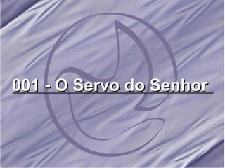001 - O Servo do Senhor   