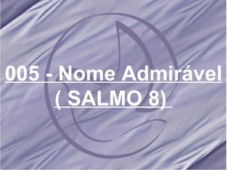 005 - Nome Admirável ( SALMO 8)   