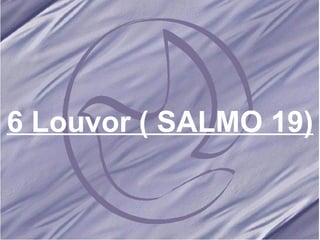 6 Louvor ( SALMO 19)   
