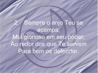 2 Sempre o anjo Teu se acampa, Mui glorioso em seu poder, Ao redor dos que Te servem Para bem os defender.