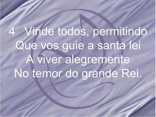 4 Vinde todos, permitindo Que vos guie a santa lei A viver alegremente No temor do grande Rei.