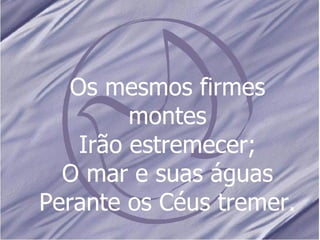 Os mesmos firmes montes Irão estremecer; O mar e suas águas Perante os Céus tremer. 