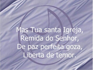 Mas Tua santa Igreja, Remida do Senhor, De paz perfeita goza, Liberta de temor. 
