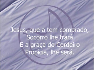 Jesus, que a tem comprado, Socorro lhe trará E a graça do Cordeiro Propícia, lhe será. 