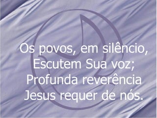 Os povos, em silêncio, Escutem Sua voz; Profunda reverência Jesus requer de nós. 