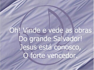 Oh! Vinde e vede as obras Do grande Salvador! Jesus está conosco, O forte vencedor. 