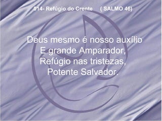 014- Refúgio do Crente  ( SALMO 46) Deus mesmo é nosso auxílio E grande Amparador, Refúgio nas tristezas, Potente Salvador. 