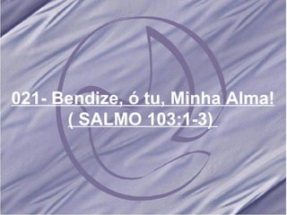 021- Bendize, ó tu, Minha Alma! ( SALMO 103:1-3)   